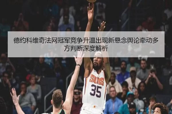 德约科维奇法网冠军竞争升温出现新悬念舆论牵动多方判断深度解析