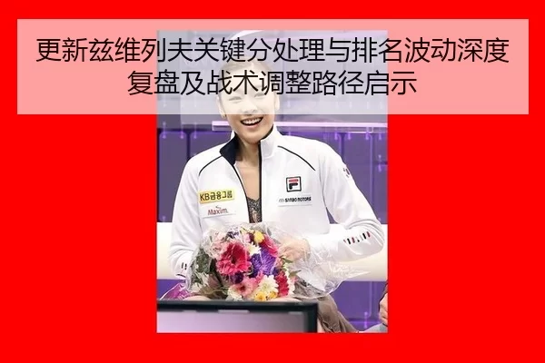 更新兹维列夫关键分处理与排名波动深度复盘及战术调整路径启示