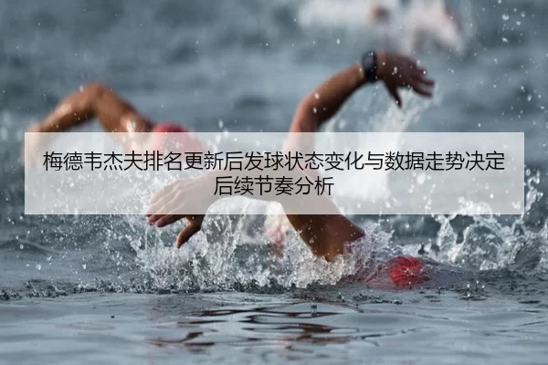 梅德韦杰夫排名更新后发球状态变化与数据走势决定后续节奏分析