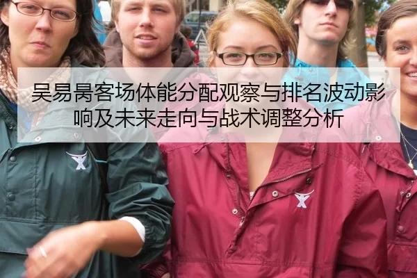 吴易昺客场体能分配观察与排名波动影响及未来走向与战术调整分析
