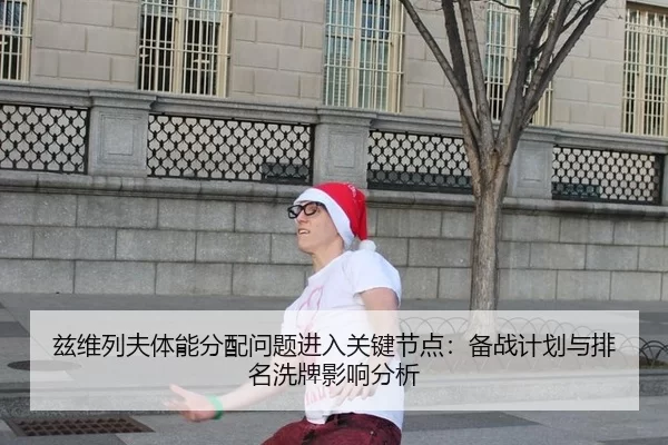 兹维列夫体能分配问题进入关键节点：备战计划与排名洗牌影响分析