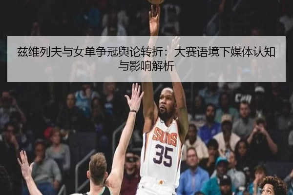 兹维列夫与女单争冠舆论转折：大赛语境下媒体认知与影响解析